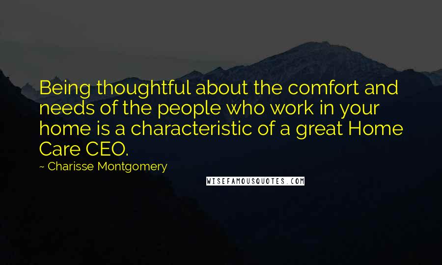 Charisse Montgomery Quotes: Being thoughtful about the comfort and needs of the people who work in your home is a characteristic of a great Home Care CEO.