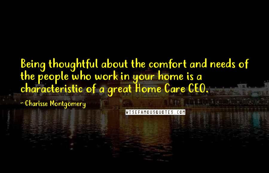 Charisse Montgomery Quotes: Being thoughtful about the comfort and needs of the people who work in your home is a characteristic of a great Home Care CEO.