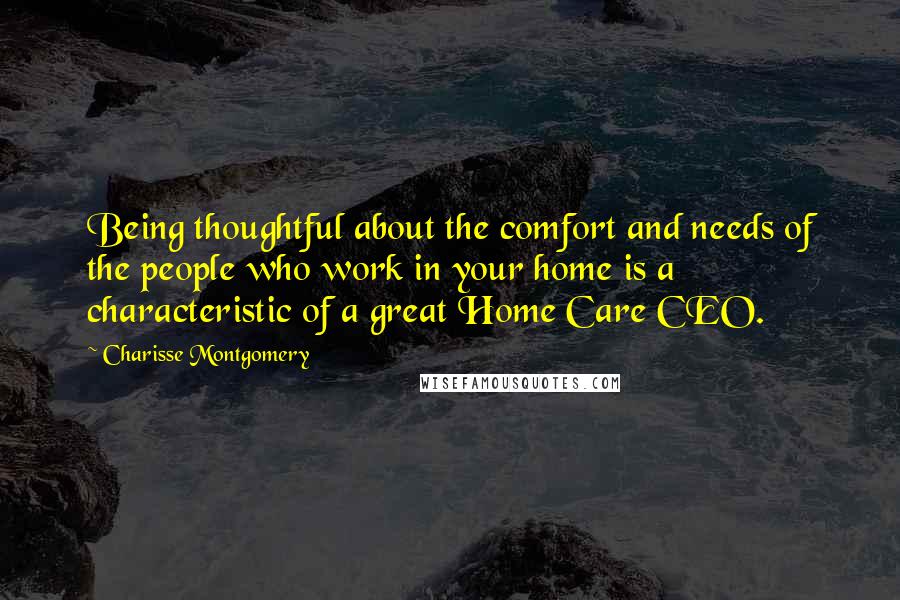 Charisse Montgomery Quotes: Being thoughtful about the comfort and needs of the people who work in your home is a characteristic of a great Home Care CEO.