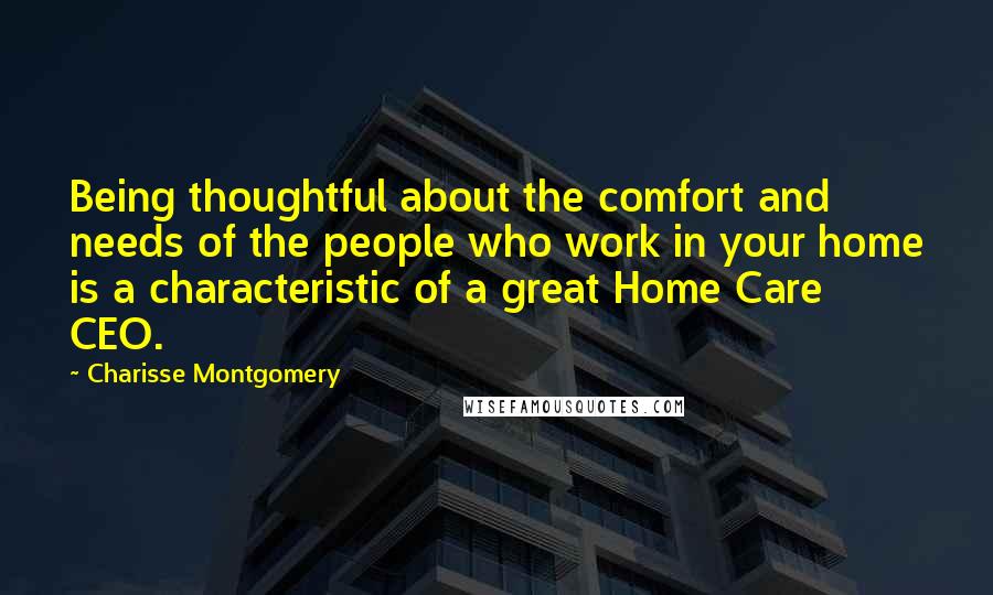 Charisse Montgomery Quotes: Being thoughtful about the comfort and needs of the people who work in your home is a characteristic of a great Home Care CEO.