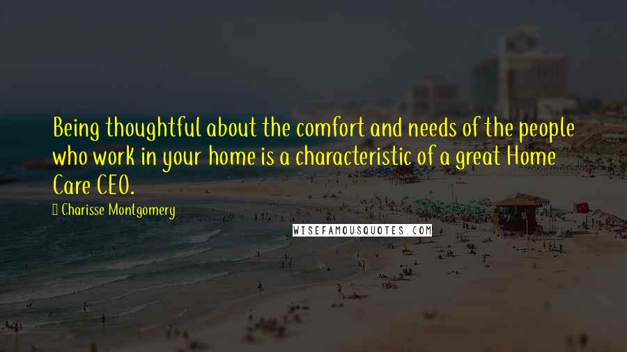 Charisse Montgomery Quotes: Being thoughtful about the comfort and needs of the people who work in your home is a characteristic of a great Home Care CEO.