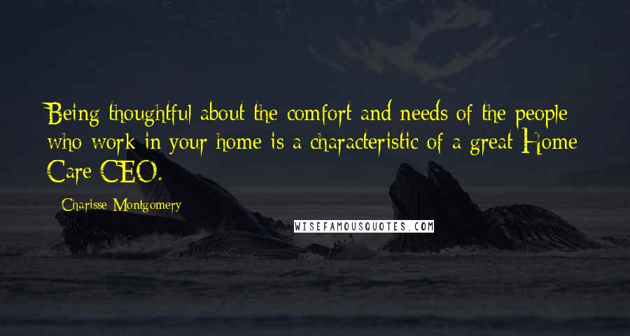 Charisse Montgomery Quotes: Being thoughtful about the comfort and needs of the people who work in your home is a characteristic of a great Home Care CEO.