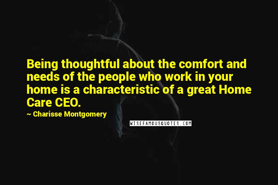 Charisse Montgomery Quotes: Being thoughtful about the comfort and needs of the people who work in your home is a characteristic of a great Home Care CEO.