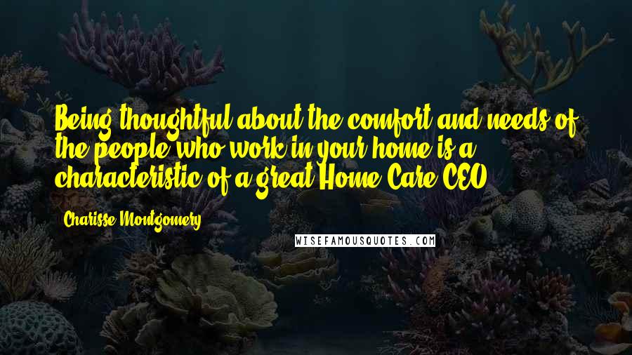 Charisse Montgomery Quotes: Being thoughtful about the comfort and needs of the people who work in your home is a characteristic of a great Home Care CEO.