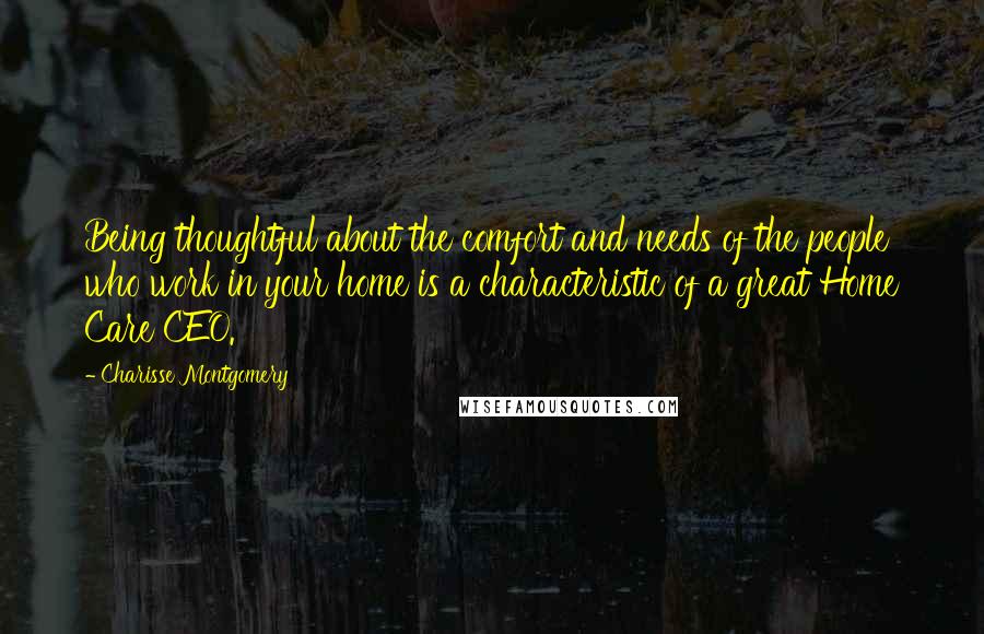 Charisse Montgomery Quotes: Being thoughtful about the comfort and needs of the people who work in your home is a characteristic of a great Home Care CEO.