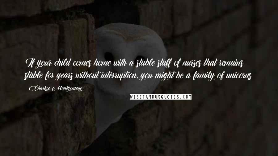 Charisse Montgomery Quotes: If your child comes home with a stable staff of nurses that remains stable for years without interruption, you might be a family of unicorns