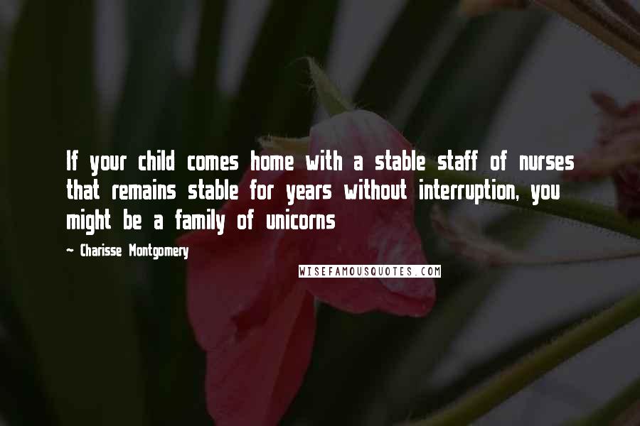 Charisse Montgomery Quotes: If your child comes home with a stable staff of nurses that remains stable for years without interruption, you might be a family of unicorns