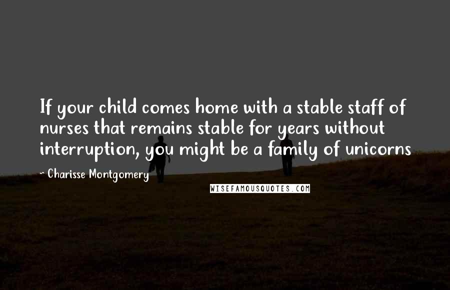Charisse Montgomery Quotes: If your child comes home with a stable staff of nurses that remains stable for years without interruption, you might be a family of unicorns