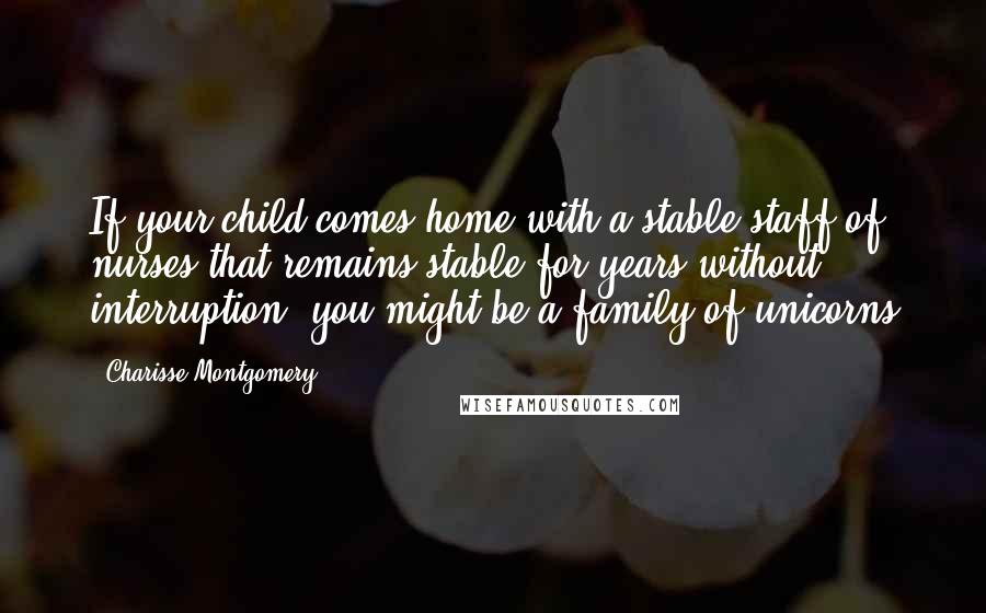 Charisse Montgomery Quotes: If your child comes home with a stable staff of nurses that remains stable for years without interruption, you might be a family of unicorns