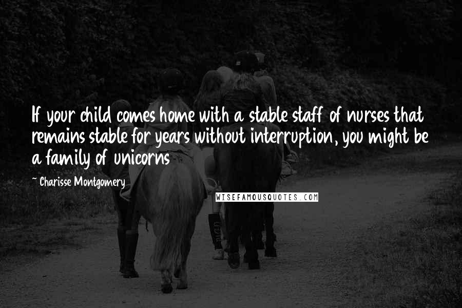 Charisse Montgomery Quotes: If your child comes home with a stable staff of nurses that remains stable for years without interruption, you might be a family of unicorns