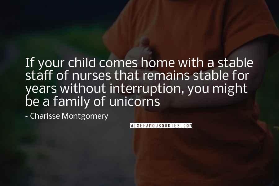 Charisse Montgomery Quotes: If your child comes home with a stable staff of nurses that remains stable for years without interruption, you might be a family of unicorns