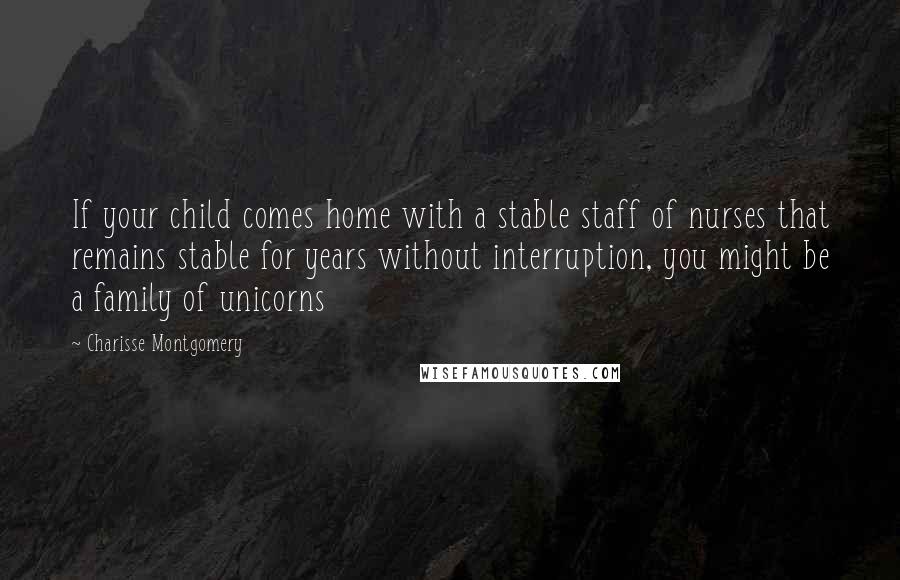 Charisse Montgomery Quotes: If your child comes home with a stable staff of nurses that remains stable for years without interruption, you might be a family of unicorns