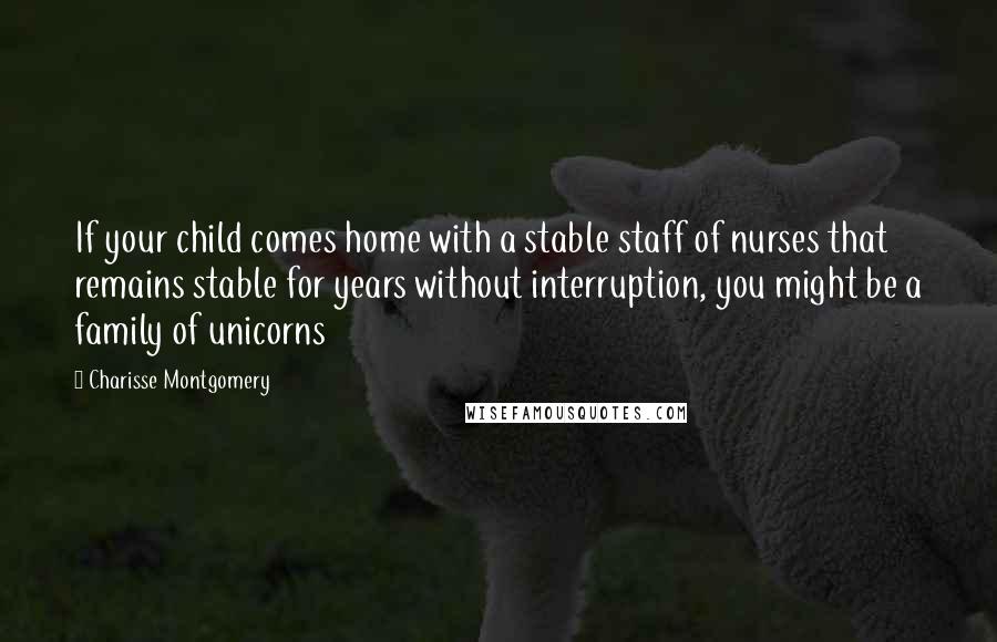 Charisse Montgomery Quotes: If your child comes home with a stable staff of nurses that remains stable for years without interruption, you might be a family of unicorns