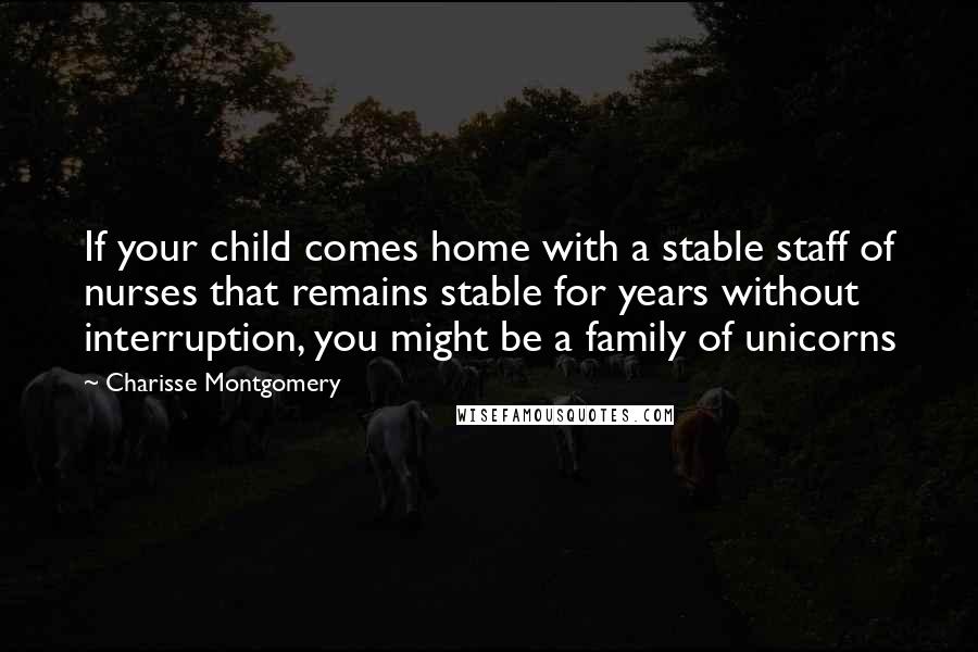 Charisse Montgomery Quotes: If your child comes home with a stable staff of nurses that remains stable for years without interruption, you might be a family of unicorns