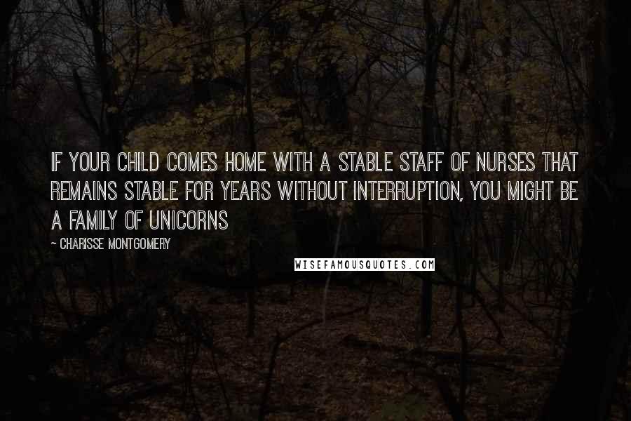 Charisse Montgomery Quotes: If your child comes home with a stable staff of nurses that remains stable for years without interruption, you might be a family of unicorns