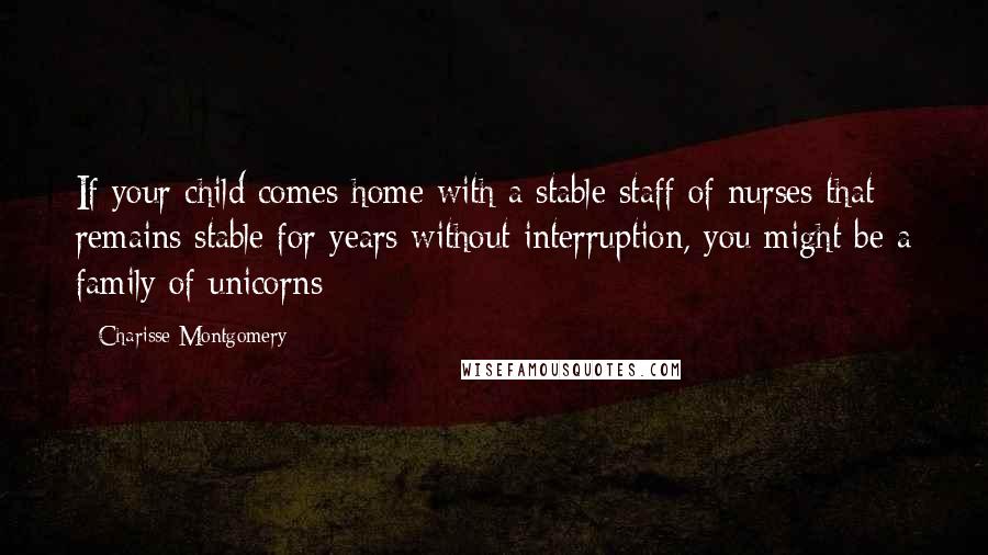 Charisse Montgomery Quotes: If your child comes home with a stable staff of nurses that remains stable for years without interruption, you might be a family of unicorns