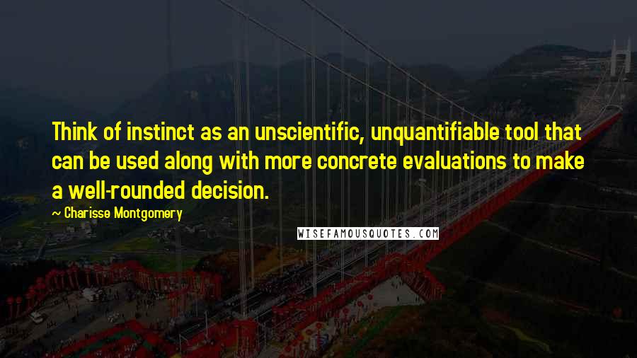 Charisse Montgomery Quotes: Think of instinct as an unscientific, unquantifiable tool that can be used along with more concrete evaluations to make a well-rounded decision.