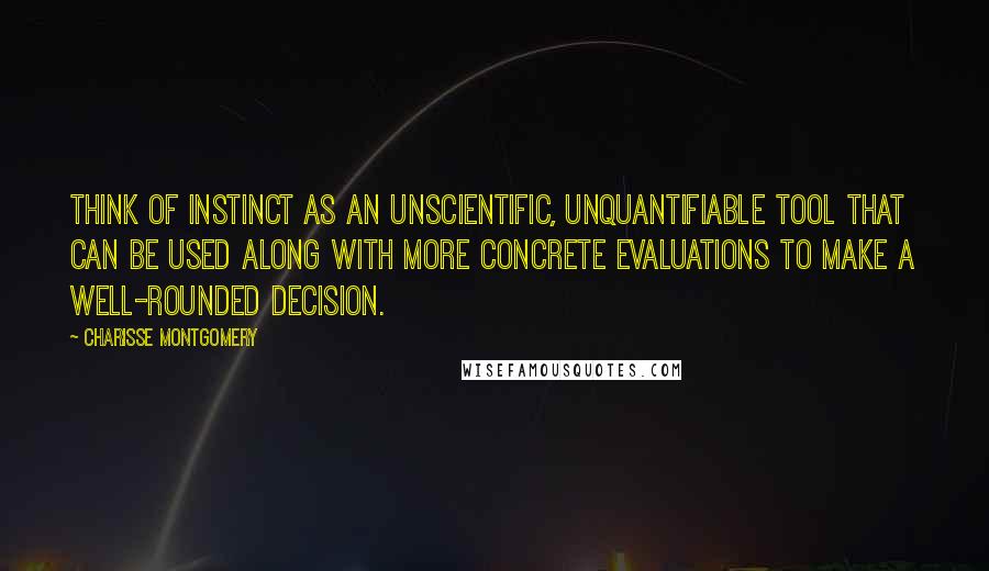 Charisse Montgomery Quotes: Think of instinct as an unscientific, unquantifiable tool that can be used along with more concrete evaluations to make a well-rounded decision.