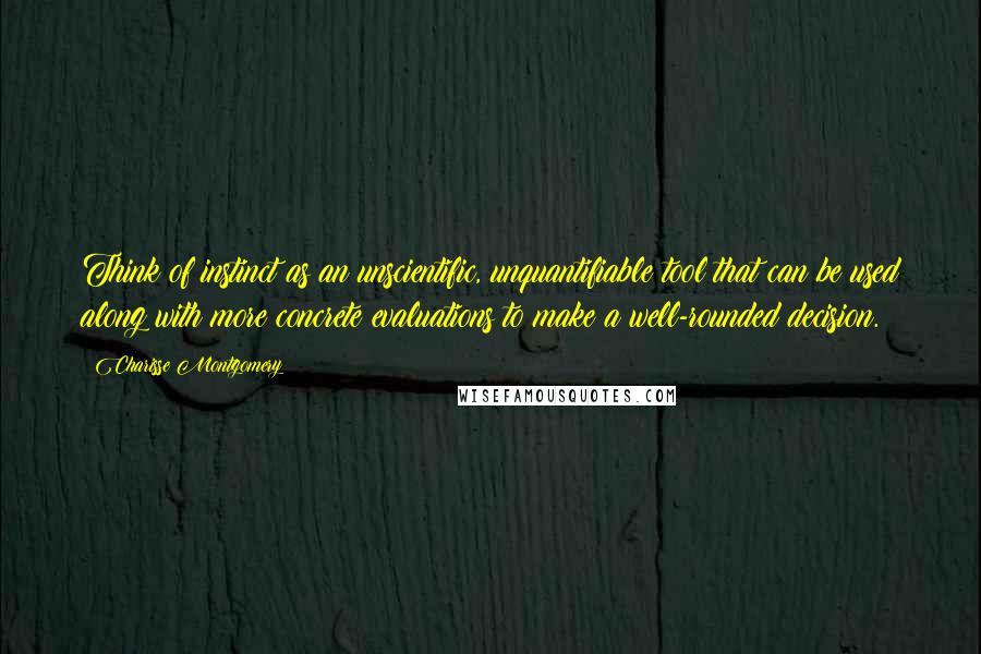 Charisse Montgomery Quotes: Think of instinct as an unscientific, unquantifiable tool that can be used along with more concrete evaluations to make a well-rounded decision.