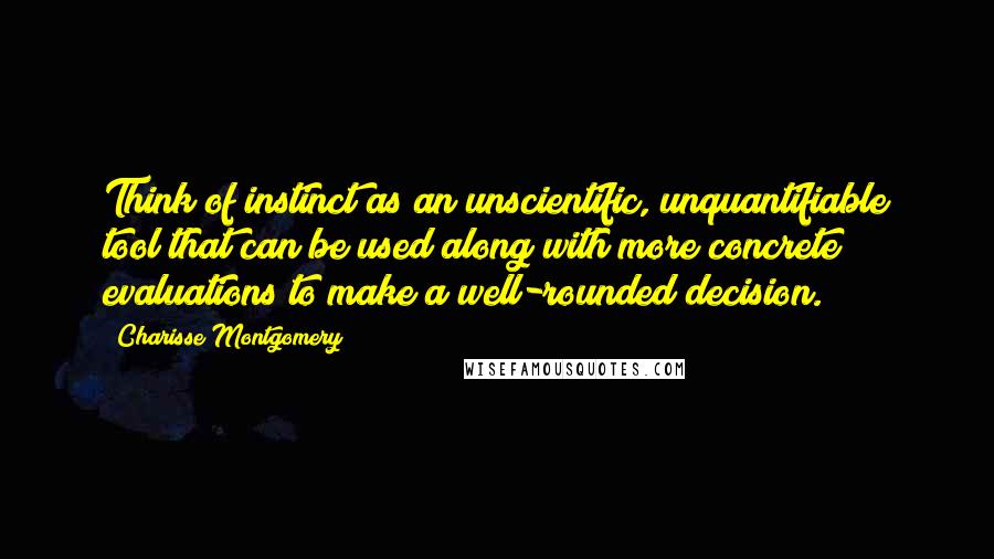 Charisse Montgomery Quotes: Think of instinct as an unscientific, unquantifiable tool that can be used along with more concrete evaluations to make a well-rounded decision.
