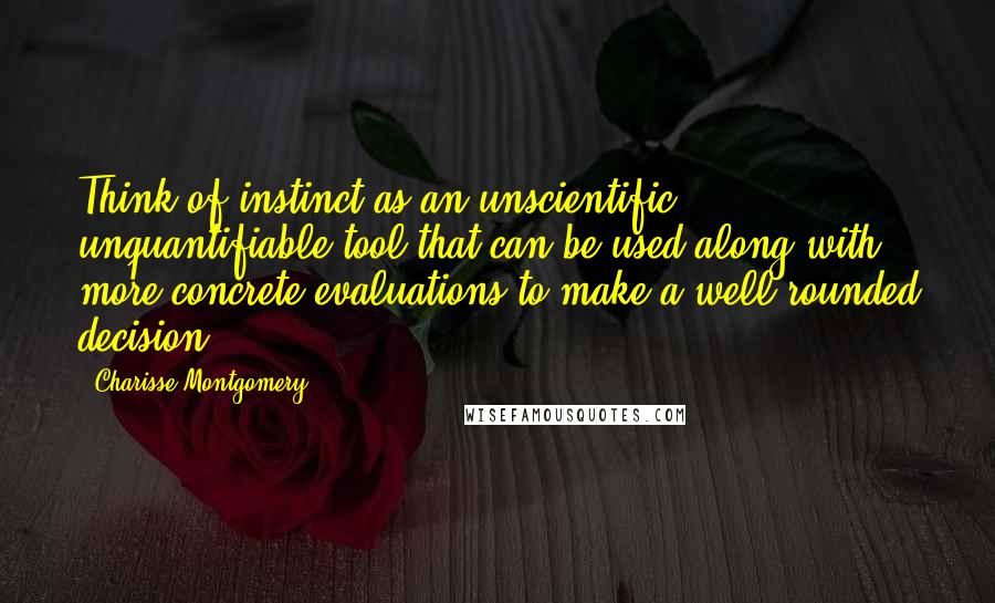 Charisse Montgomery Quotes: Think of instinct as an unscientific, unquantifiable tool that can be used along with more concrete evaluations to make a well-rounded decision.