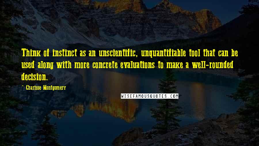 Charisse Montgomery Quotes: Think of instinct as an unscientific, unquantifiable tool that can be used along with more concrete evaluations to make a well-rounded decision.