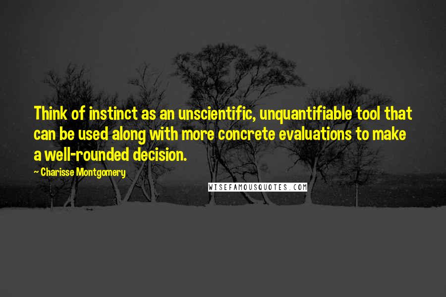 Charisse Montgomery Quotes: Think of instinct as an unscientific, unquantifiable tool that can be used along with more concrete evaluations to make a well-rounded decision.