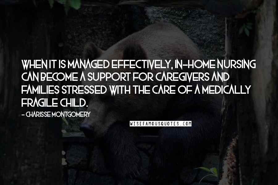 Charisse Montgomery Quotes: When it is managed effectively, in-home nursing can become a support for caregivers and families stressed with the care of a medically fragile child.