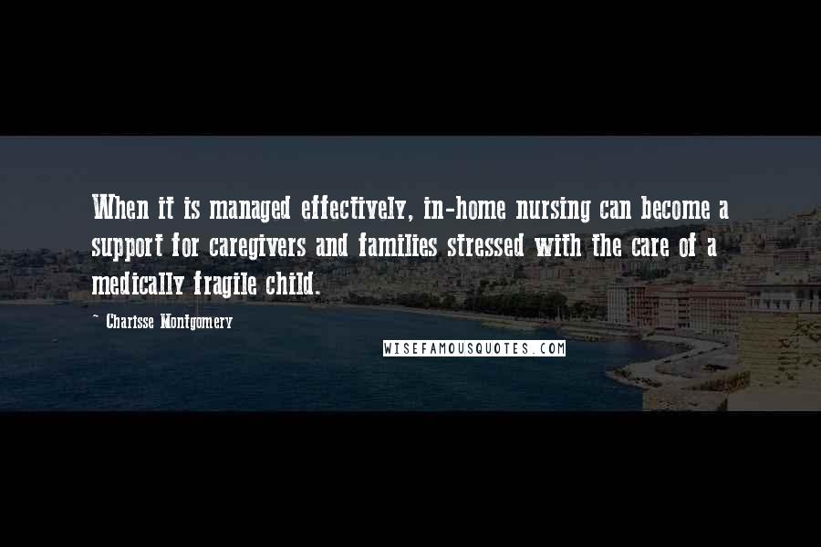 Charisse Montgomery Quotes: When it is managed effectively, in-home nursing can become a support for caregivers and families stressed with the care of a medically fragile child.