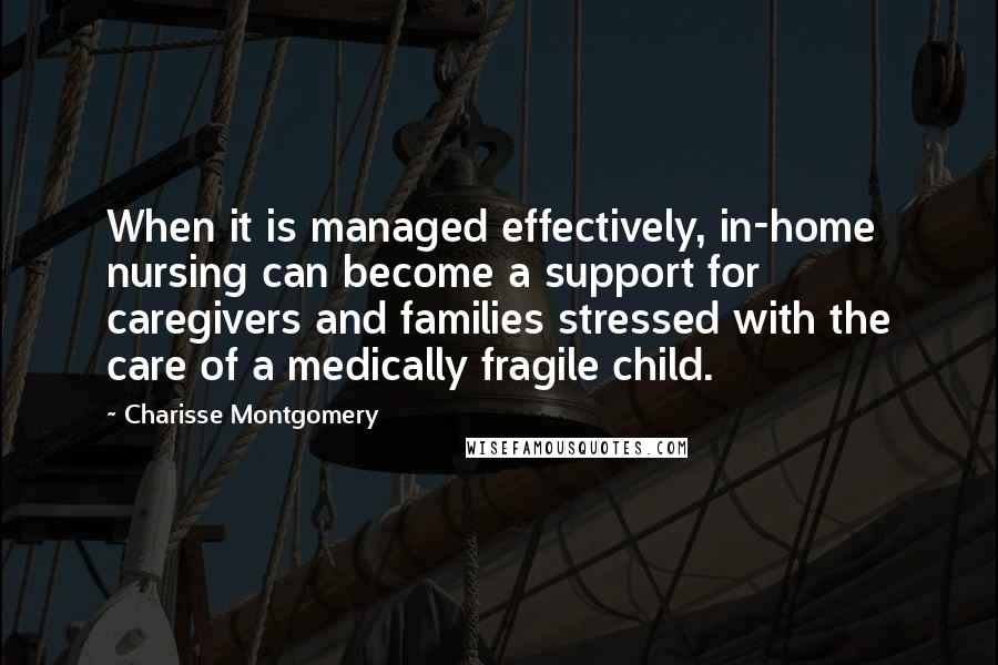 Charisse Montgomery Quotes: When it is managed effectively, in-home nursing can become a support for caregivers and families stressed with the care of a medically fragile child.