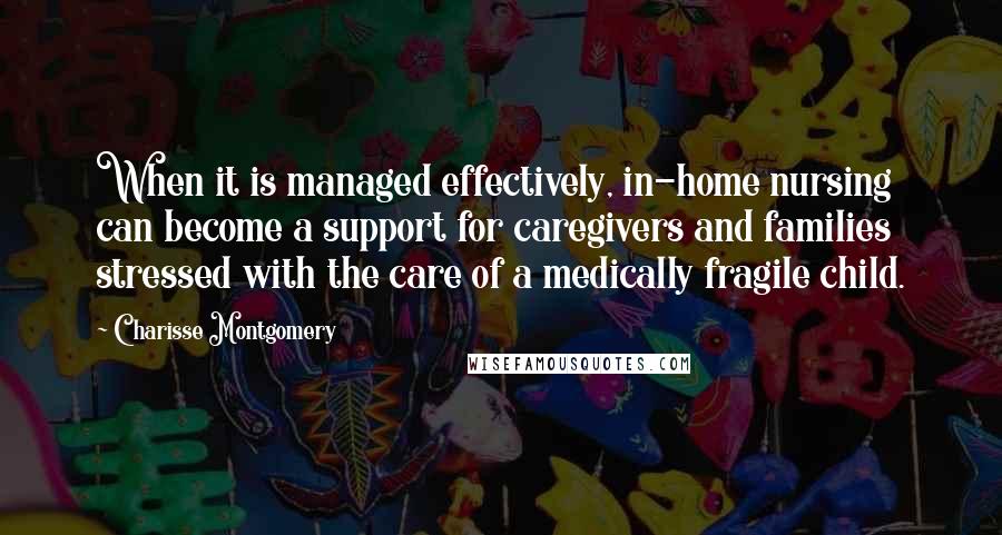 Charisse Montgomery Quotes: When it is managed effectively, in-home nursing can become a support for caregivers and families stressed with the care of a medically fragile child.