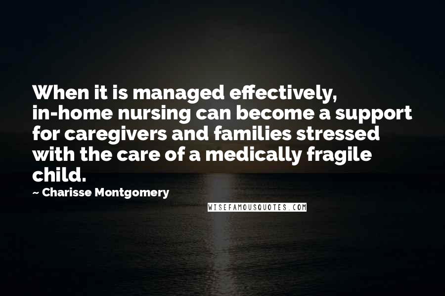 Charisse Montgomery Quotes: When it is managed effectively, in-home nursing can become a support for caregivers and families stressed with the care of a medically fragile child.