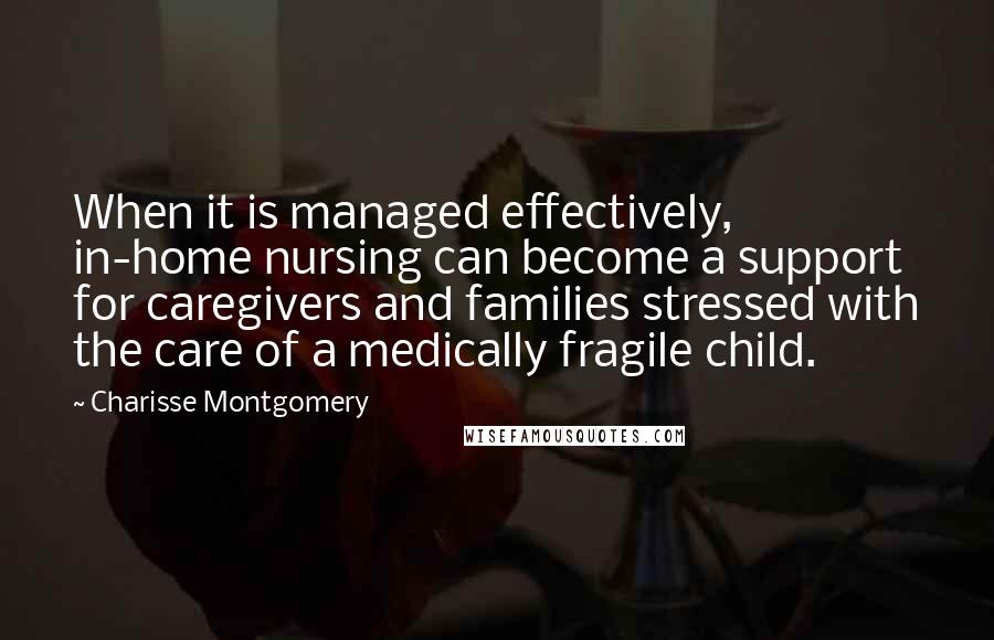 Charisse Montgomery Quotes: When it is managed effectively, in-home nursing can become a support for caregivers and families stressed with the care of a medically fragile child.