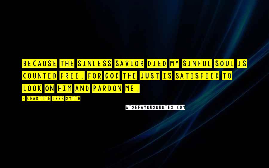 Charitie Lees Smith Quotes: Because the sinless Savior died My sinful soul is counted free. For God the just is satisfied To look on Him and pardon me.