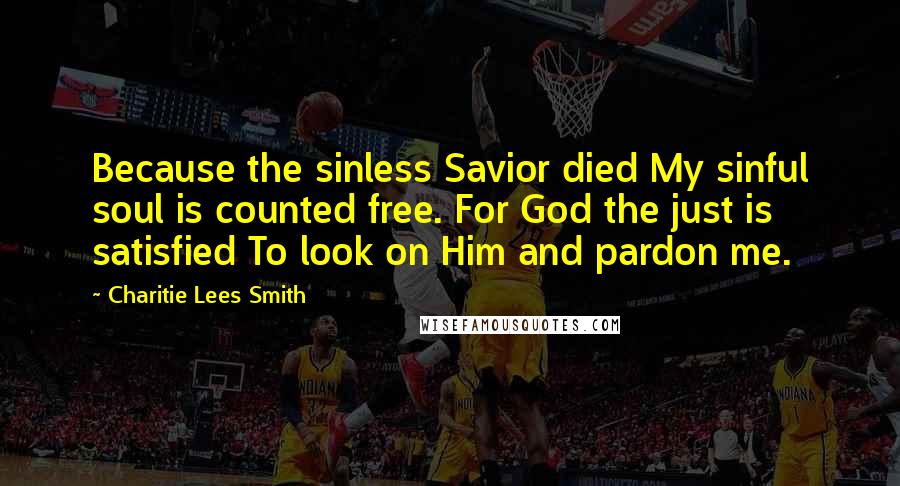 Charitie Lees Smith Quotes: Because the sinless Savior died My sinful soul is counted free. For God the just is satisfied To look on Him and pardon me.