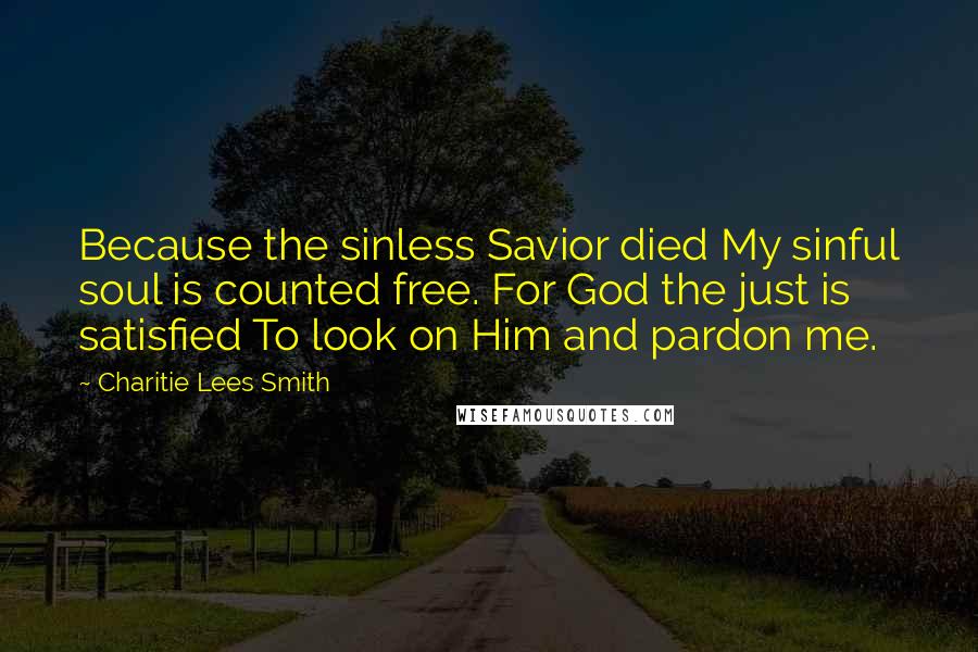 Charitie Lees Smith Quotes: Because the sinless Savior died My sinful soul is counted free. For God the just is satisfied To look on Him and pardon me.