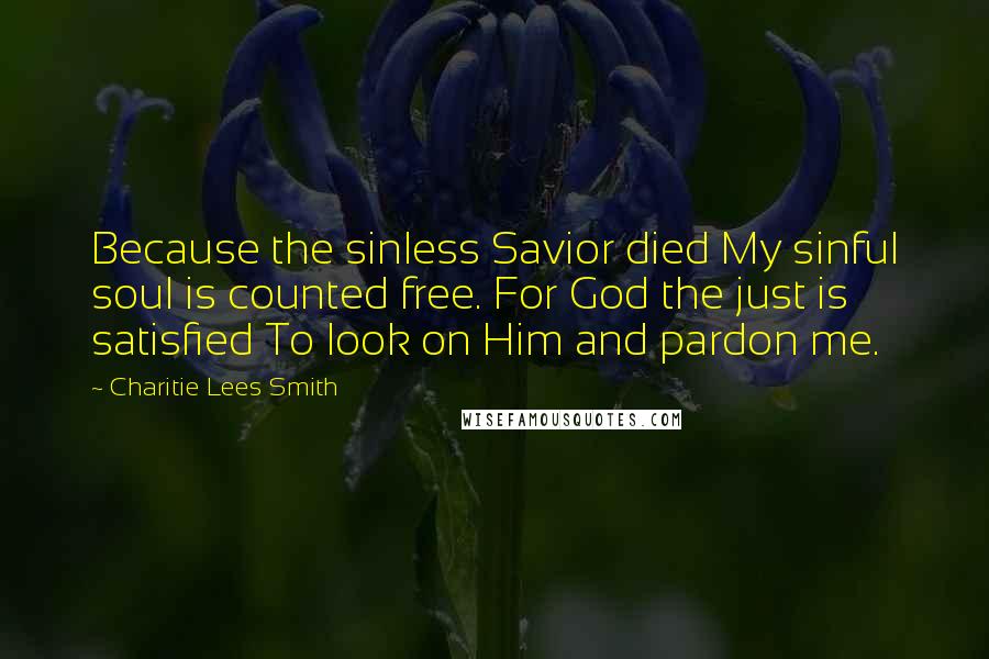 Charitie Lees Smith Quotes: Because the sinless Savior died My sinful soul is counted free. For God the just is satisfied To look on Him and pardon me.