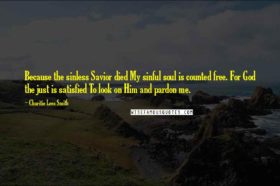Charitie Lees Smith Quotes: Because the sinless Savior died My sinful soul is counted free. For God the just is satisfied To look on Him and pardon me.