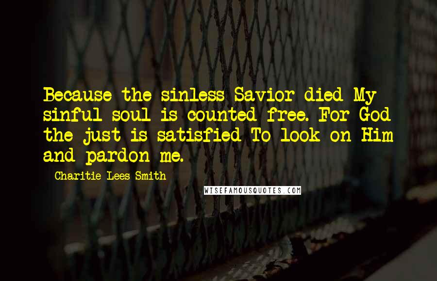 Charitie Lees Smith Quotes: Because the sinless Savior died My sinful soul is counted free. For God the just is satisfied To look on Him and pardon me.