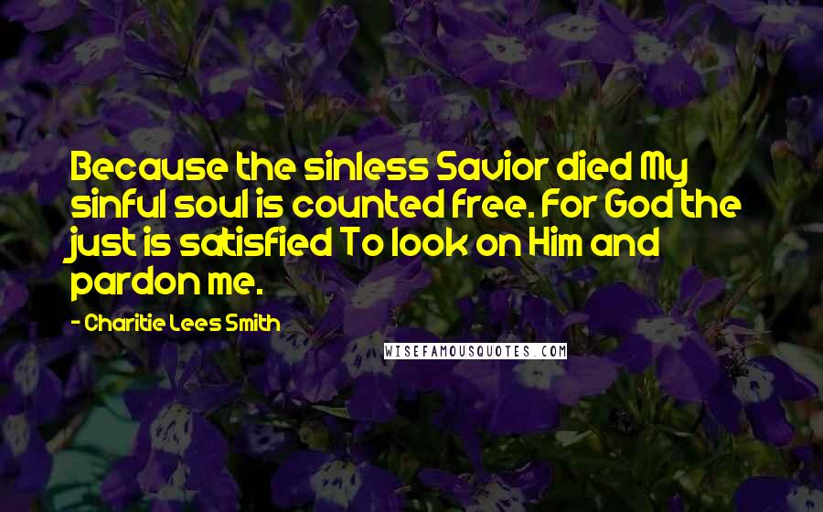 Charitie Lees Smith Quotes: Because the sinless Savior died My sinful soul is counted free. For God the just is satisfied To look on Him and pardon me.