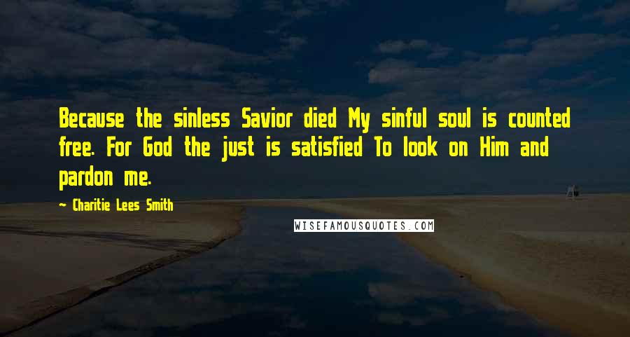 Charitie Lees Smith Quotes: Because the sinless Savior died My sinful soul is counted free. For God the just is satisfied To look on Him and pardon me.