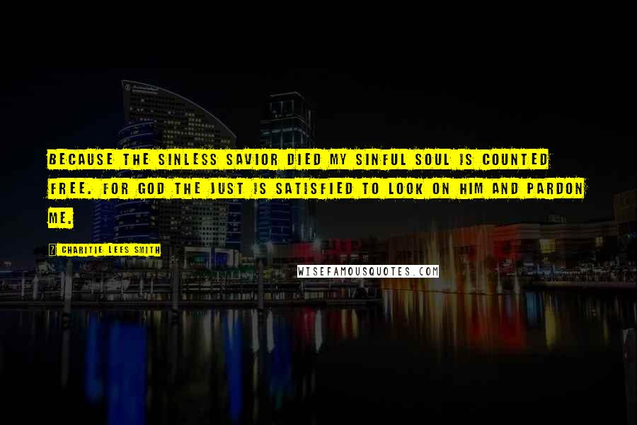 Charitie Lees Smith Quotes: Because the sinless Savior died My sinful soul is counted free. For God the just is satisfied To look on Him and pardon me.