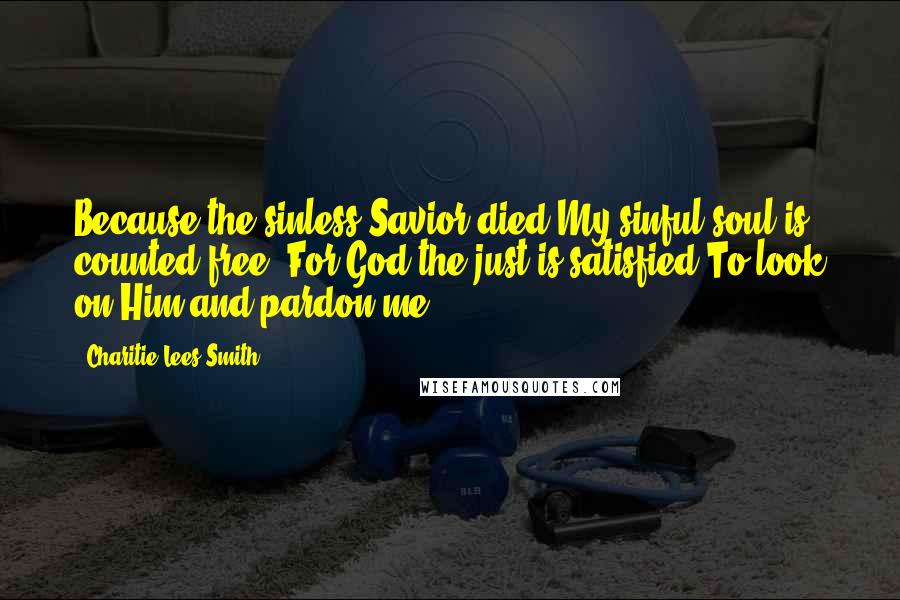 Charitie Lees Smith Quotes: Because the sinless Savior died My sinful soul is counted free. For God the just is satisfied To look on Him and pardon me.