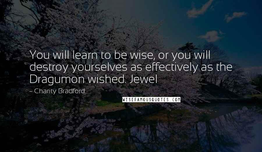 Charity Bradford Quotes: You will learn to be wise, or you will destroy yourselves as effectively as the Dragumon wished. Jewel