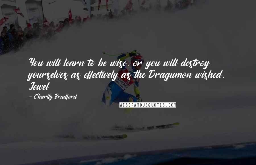 Charity Bradford Quotes: You will learn to be wise, or you will destroy yourselves as effectively as the Dragumon wished. Jewel