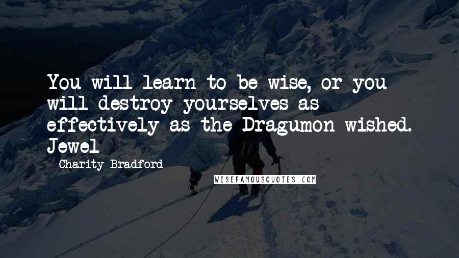 Charity Bradford Quotes: You will learn to be wise, or you will destroy yourselves as effectively as the Dragumon wished. Jewel