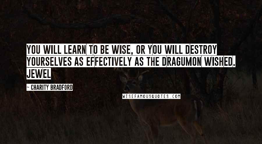 Charity Bradford Quotes: You will learn to be wise, or you will destroy yourselves as effectively as the Dragumon wished. Jewel