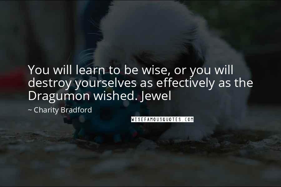 Charity Bradford Quotes: You will learn to be wise, or you will destroy yourselves as effectively as the Dragumon wished. Jewel