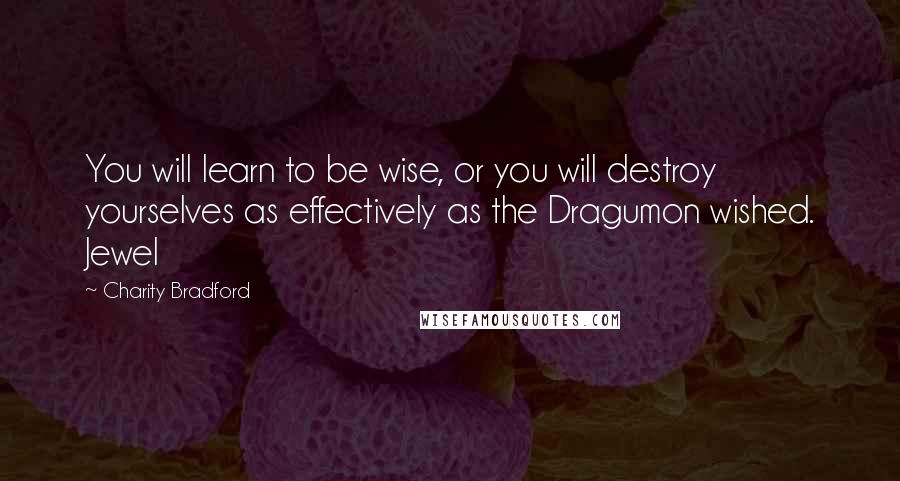 Charity Bradford Quotes: You will learn to be wise, or you will destroy yourselves as effectively as the Dragumon wished. Jewel