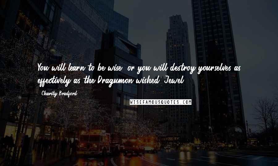 Charity Bradford Quotes: You will learn to be wise, or you will destroy yourselves as effectively as the Dragumon wished. Jewel